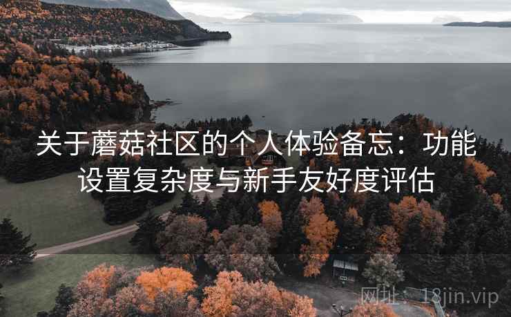 关于蘑菇社区的个人体验备忘:功能设置复杂度与新手友好度评估 关于蘑菇社区的个人体验备忘:功能设置复杂度与新手友好度评估