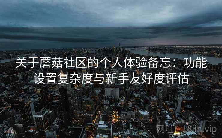 关于蘑菇社区的个人体验备忘:功能设置复杂度与新手友好度评估 关于蘑菇社区的个人体验备忘:功能设置复杂度与新手友好度评估