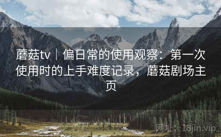 蘑菇tv｜偏日常的使用观察：第一次使用时的上手难度记录，蘑菇剧场主页