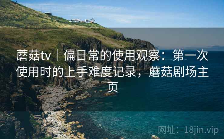 蘑菇tv｜偏日常的使用观察：第一次使用时的上手难度记录，蘑菇剧场主页