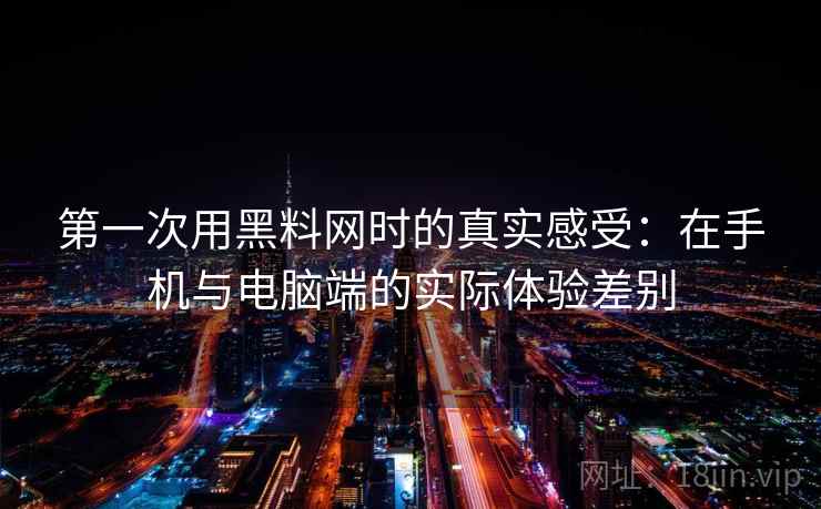 第一次用黑料网时的真实感受：在手机与电脑端的实际体验差别