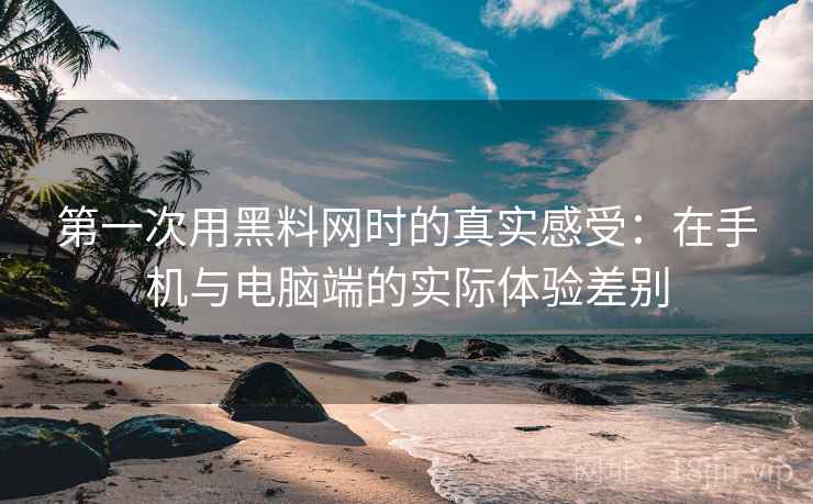 第一次用黑料网时的真实感受：在手机与电脑端的实际体验差别