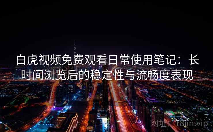 白虎视频免费观看日常使用笔记：长时间浏览后的稳定性与流畅度表现