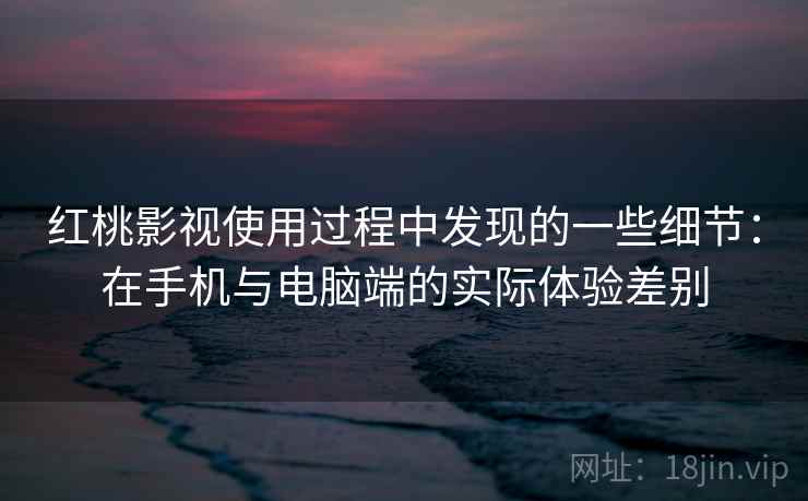 红桃影视使用过程中发现的一些细节：在手机与电脑端的实际体验差别
