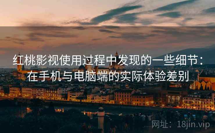 红桃影视使用过程中发现的一些细节：在手机与电脑端的实际体验差别