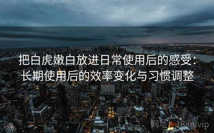 把白虎嫩白放进日常使用后的感受：长期使用后的效率变化与习惯调整