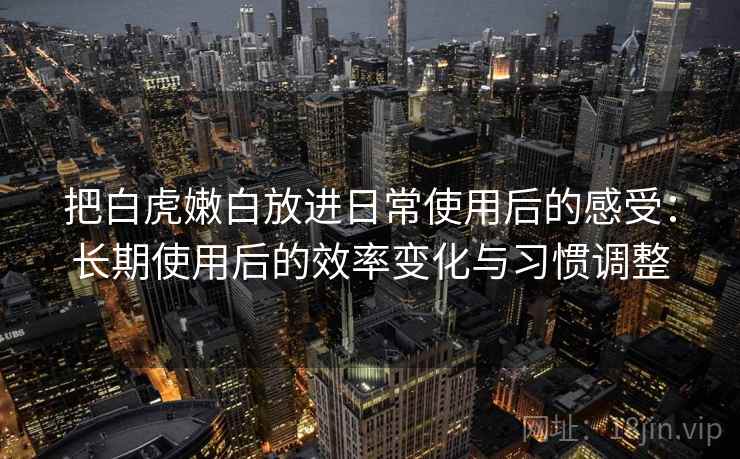 把白虎嫩白放进日常使用后的感受：长期使用后的效率变化与习惯调整