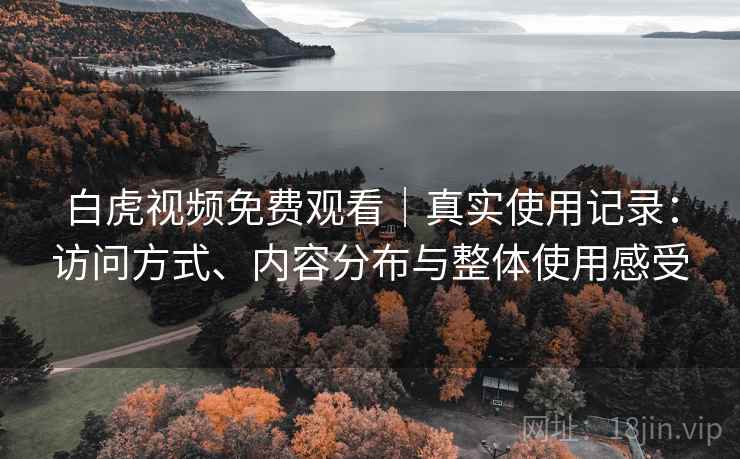 白虎视频免费观看｜真实使用记录：访问方式、内容分布与整体使用感受