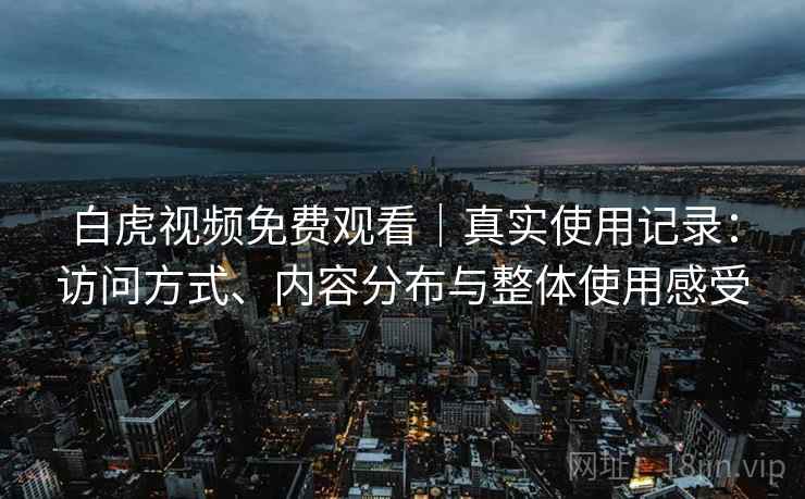 白虎视频免费观看｜真实使用记录：访问方式、内容分布与整体使用感受