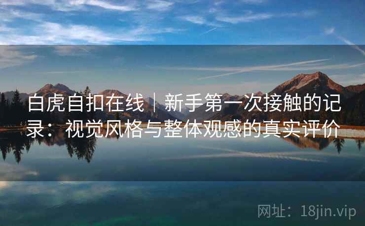 白虎自扣在线｜新手第一次接触的记录：视觉风格与整体观感的真实评价