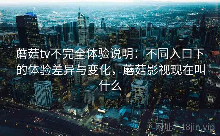 蘑菇tv不完全体验说明：不同入口下的体验差异与变化，蘑菇影视现在叫什么