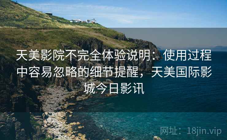 天美影院不完全体验说明：使用过程中容易忽略的细节提醒，天美国际影城今日影讯