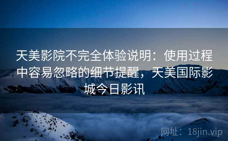 天美影院不完全体验说明：使用过程中容易忽略的细节提醒，天美国际影城今日影讯