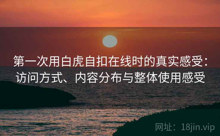 第一次用白虎自扣在线时的真实感受：访问方式、内容分布与整体使用感受