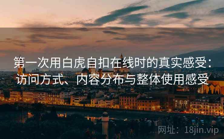 第一次用白虎自扣在线时的真实感受：访问方式、内容分布与整体使用感受