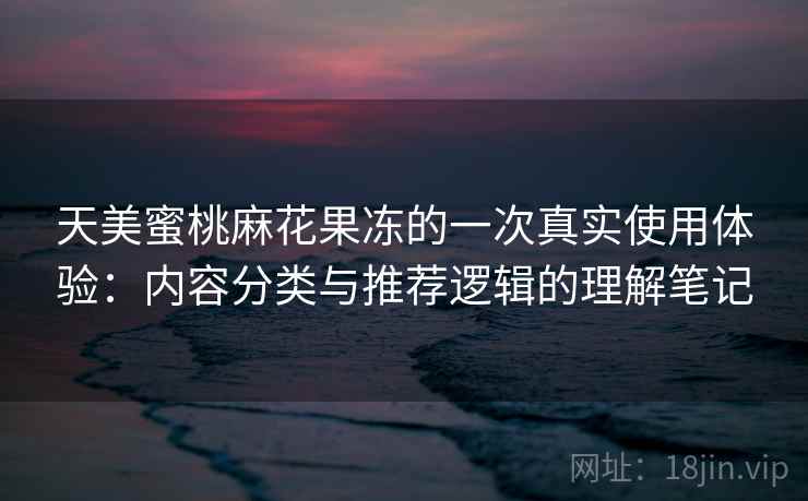天美蜜桃麻花果冻的一次真实使用体验：内容分类与推荐逻辑的理解笔记