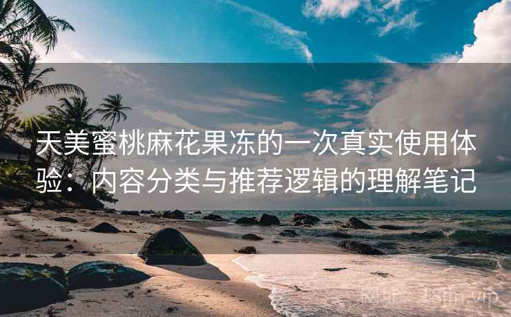 天美蜜桃麻花果冻的一次真实使用体验：内容分类与推荐逻辑的理解笔记