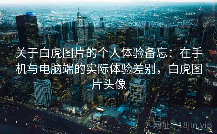 关于白虎图片的个人体验备忘：在手机与电脑端的实际体验差别，白虎图片头像