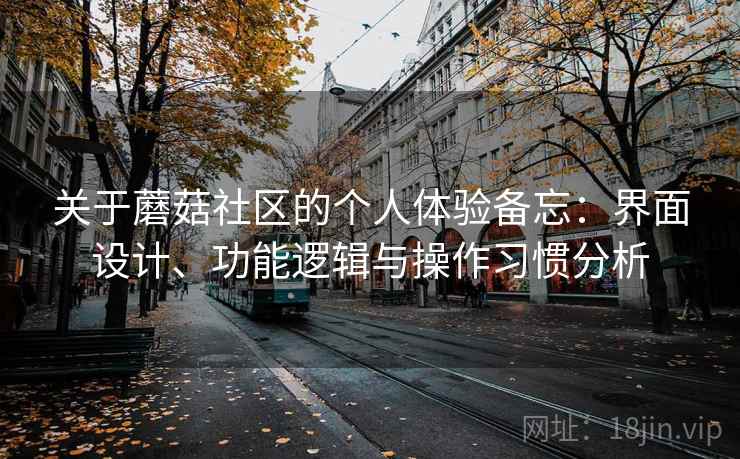 关于蘑菇社区的个人体验备忘：界面设计、功能逻辑与操作习惯分析
