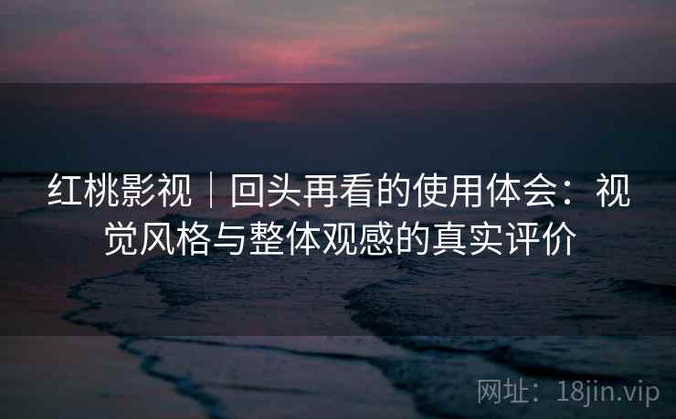 红桃影视｜回头再看的使用体会：视觉风格与整体观感的真实评价