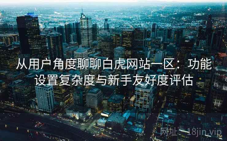 从用户角度聊聊白虎网站一区：功能设置复杂度与新手友好度评估