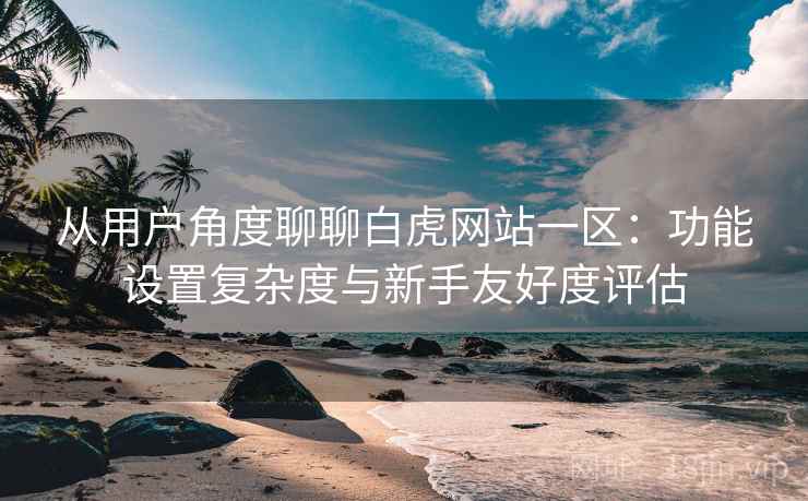 从用户角度聊聊白虎网站一区：功能设置复杂度与新手友好度评估
