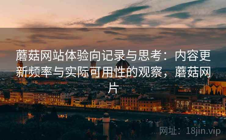 蘑菇网站体验向记录与思考：内容更新频率与实际可用性的观察，蘑菇网片