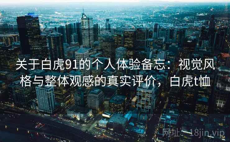 关于白虎91的个人体验备忘：视觉风格与整体观感的真实评价，白虎t恤