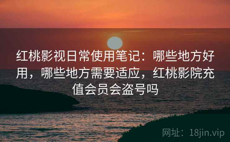 红桃影视日常使用笔记：哪些地方好用，哪些地方需要适应，红桃影院充值会员会盗号吗