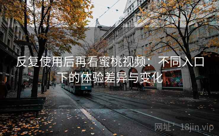 反复使用后再看蜜桃视频：不同入口下的体验差异与变化