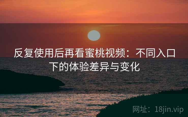 反复使用后再看蜜桃视频：不同入口下的体验差异与变化