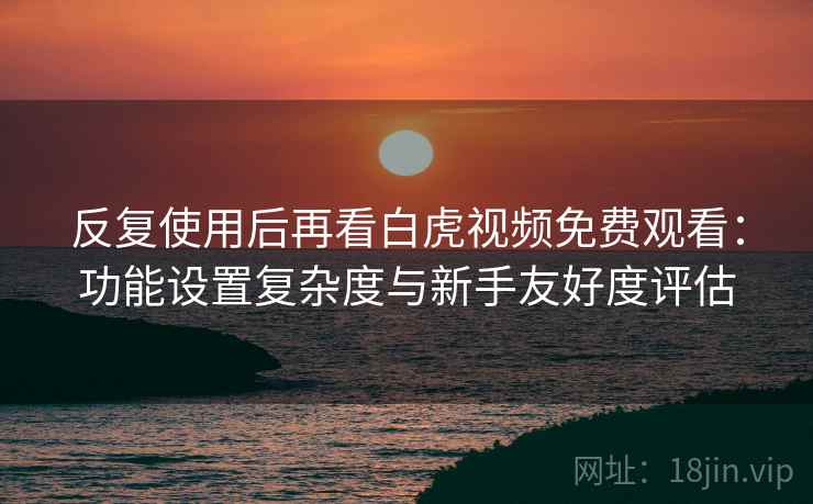 反复使用后再看白虎视频免费观看：功能设置复杂度与新手友好度评估