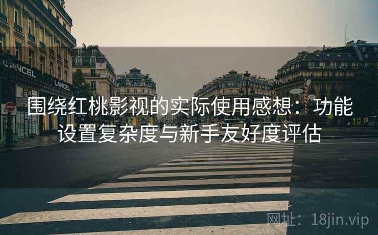 围绕红桃影视的实际使用感想：功能设置复杂度与新手友好度评估