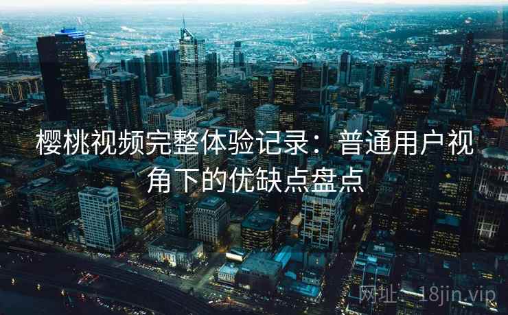 樱桃视频完整体验记录：普通用户视角下的优缺点盘点