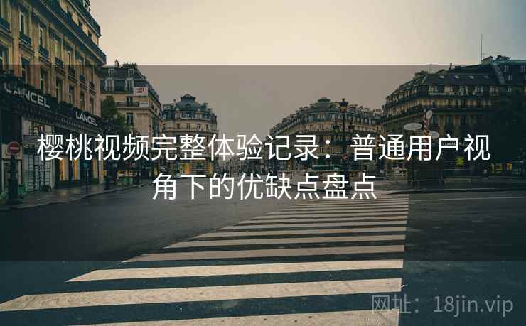 樱桃视频完整体验记录：普通用户视角下的优缺点盘点