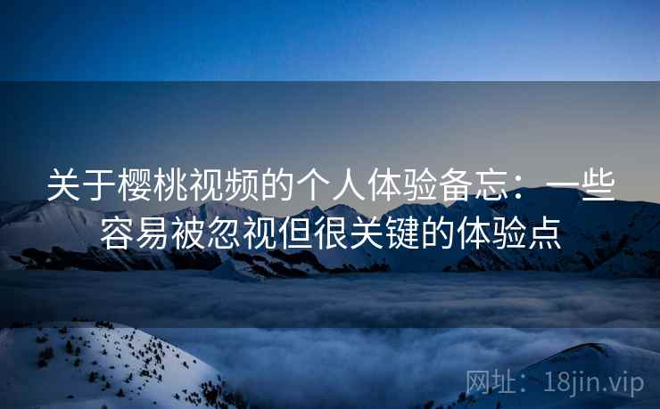 关于樱桃视频的个人体验备忘：一些容易被忽视但很关键的体验点
