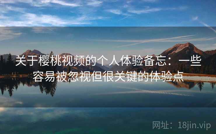 关于樱桃视频的个人体验备忘：一些容易被忽视但很关键的体验点