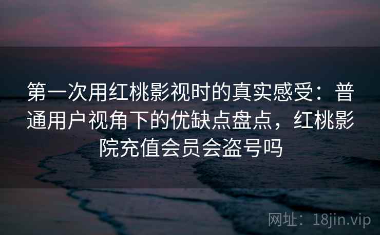 第一次用红桃影视时的真实感受：普通用户视角下的优缺点盘点，红桃影院充值会员会盗号吗