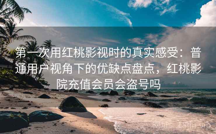 第一次用红桃影视时的真实感受：普通用户视角下的优缺点盘点，红桃影院充值会员会盗号吗