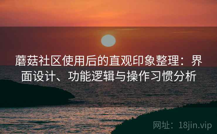 蘑菇社区使用后的直观印象整理：界面设计、功能逻辑与操作习惯分析