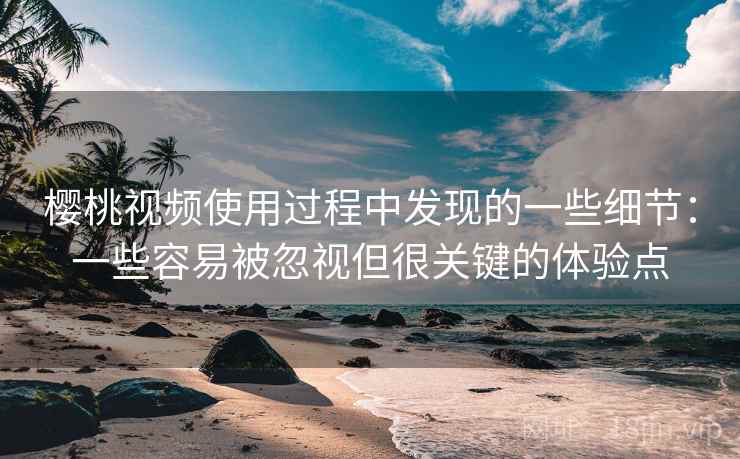 樱桃视频使用过程中发现的一些细节：一些容易被忽视但很关键的体验点