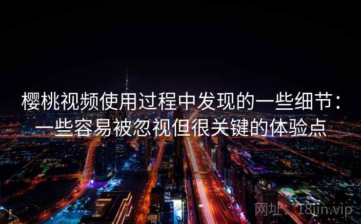 樱桃视频使用过程中发现的一些细节：一些容易被忽视但很关键的体验点