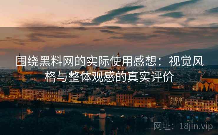 围绕黑料网的实际使用感想：视觉风格与整体观感的真实评价