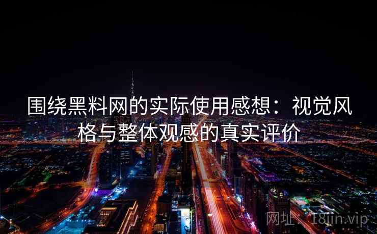 围绕黑料网的实际使用感想：视觉风格与整体观感的真实评价
