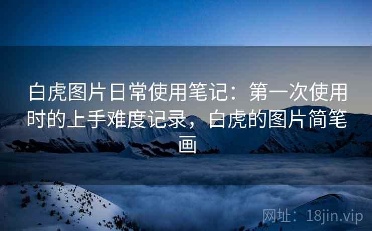 白虎图片日常使用笔记：第一次使用时的上手难度记录，白虎的图片简笔画