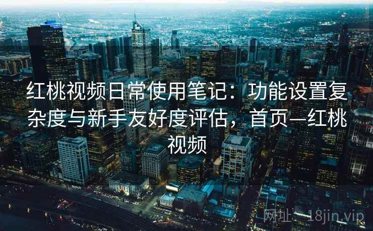 红桃视频日常使用笔记：功能设置复杂度与新手友好度评估，首页—红桃视频