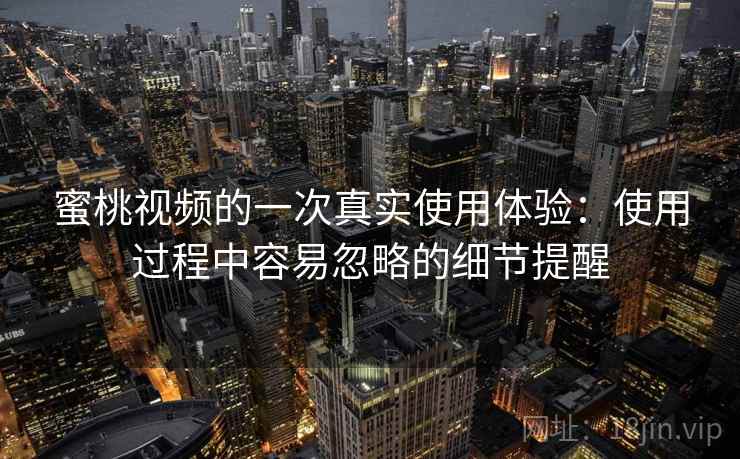 蜜桃视频的一次真实使用体验：使用过程中容易忽略的细节提醒