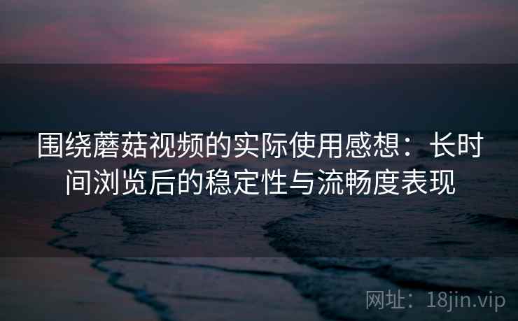 围绕蘑菇视频的实际使用感想：长时间浏览后的稳定性与流畅度表现