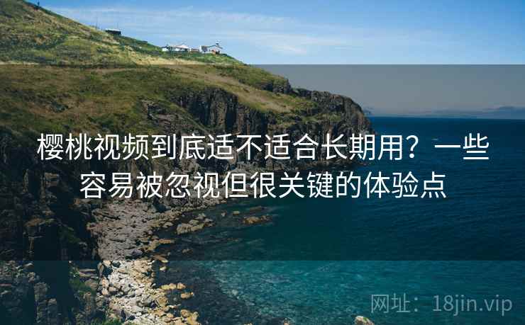 樱桃视频到底适不适合长期用？一些容易被忽视但很关键的体验点