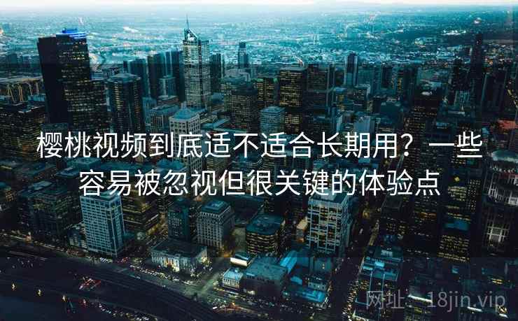 樱桃视频到底适不适合长期用？一些容易被忽视但很关键的体验点